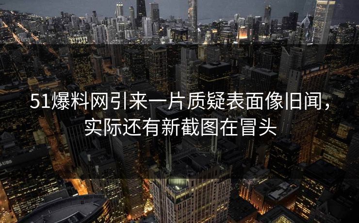 51爆料网引来一片质疑表面像旧闻，实际还有新截图在冒头
